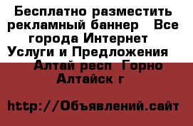 Бесплатно разместить рекламный баннер - Все города Интернет » Услуги и Предложения   . Алтай респ.,Горно-Алтайск г.